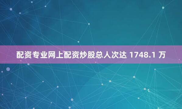 配资专业网上配资炒股总人次达 1748.1 万