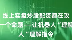 线上实盘炒股配资都在攻克同一个命题——让机器人“理解指令