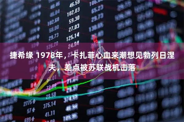 捷希缘 1978年，卡扎菲心血来潮想见勃列日涅夫，差点被苏联战机击落