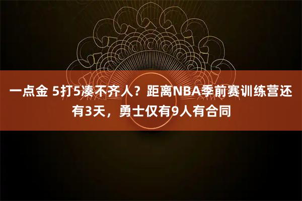 一点金 5打5凑不齐人？距离NBA季前赛训练营还有3天，勇士仅有9人有合同