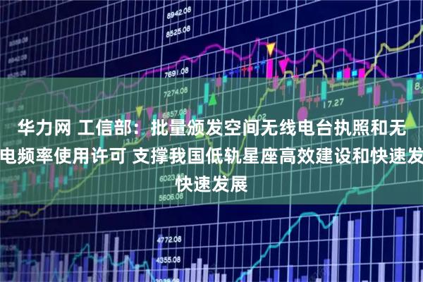 华力网 工信部：批量颁发空间无线电台执照和无线电频率使用许可 支撑我国低轨星座高效建设和快速发展