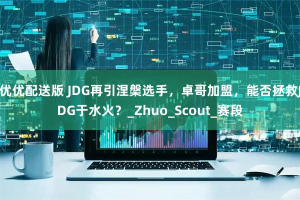 优优配送版 JDG再引涅槃选手，卓哥加盟，能否拯救JDG于水火？_Zhuo_Scout_赛段