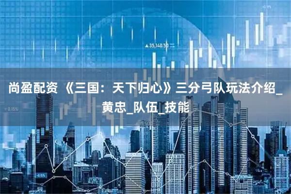 尚盈配资 《三国:天下归心》三分弓队玩法介绍_黄忠_队伍_技能