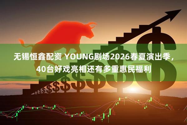 无锡恒鑫配资 YOUNG剧场2026春夏演出季,40台好戏亮相还有多重惠民福利