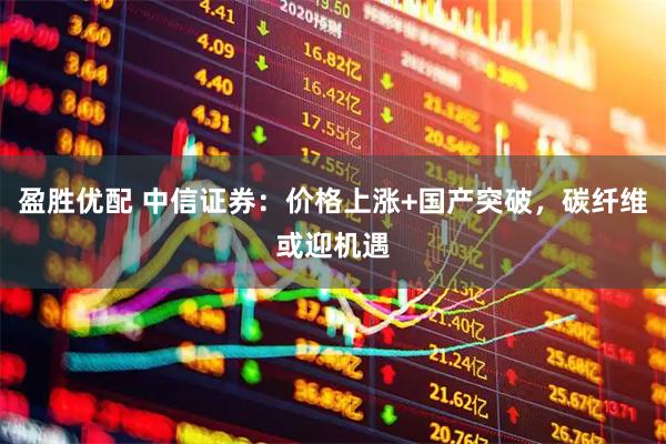 盈胜优配 中信证券：价格上涨+国产突破，碳纤维或迎机遇