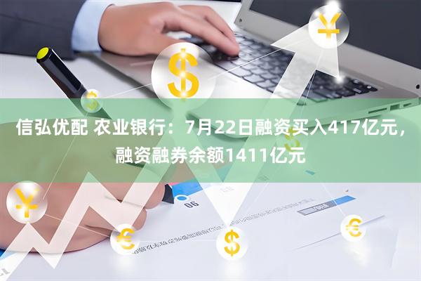 信弘优配 农业银行:7月22日融资买入417亿元,融资融券余额1411亿元