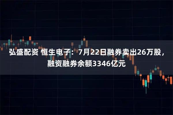 弘盛配资 恒生电子：7月22日融券卖出26万股，融资融券余额3346亿元