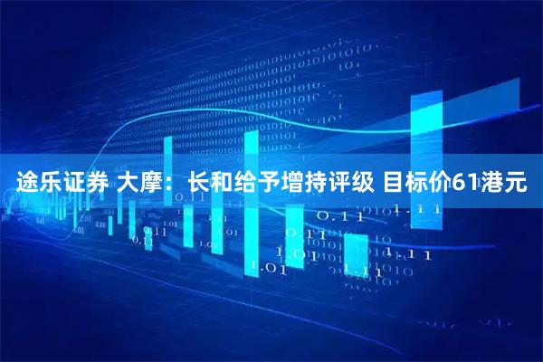途乐证券 大摩：长和给予增持评级 目标价61港元
