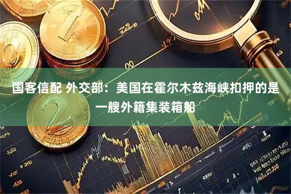 国客信配 外交部：美国在霍尔木兹海峡扣押的是一艘外籍集装箱船