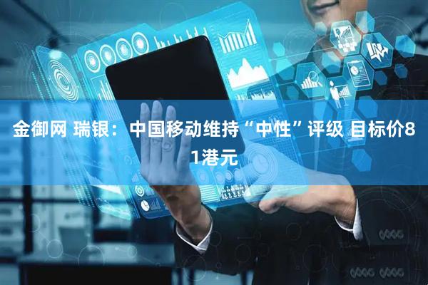 金御网 瑞银：中国移动维持“中性”评级 目标价81港元