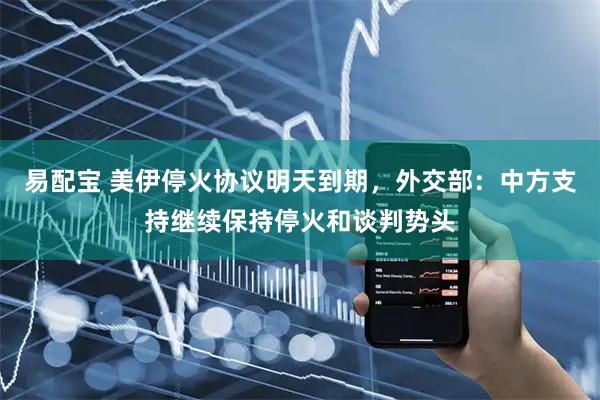 易配宝 美伊停火协议明天到期，外交部：中方支持继续保持停火和谈判势头