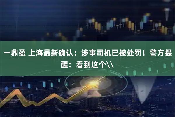 一鼎盈 上海最新确认：涉事司机已被处罚！警方提醒：看到这个\