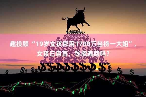 趣投顾 “19岁女孩挪用1700万当榜一大姐”，女孩已自首，钱能追回吗？