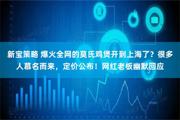 新宝策略 爆火全网的莫氏鸡煲开到上海了？很多人慕名而来，定价公布！网红老板幽默回应