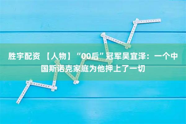 胜宇配资 【人物】“00后”冠军吴宜泽：一个中国斯诺克家庭为他押上了一切