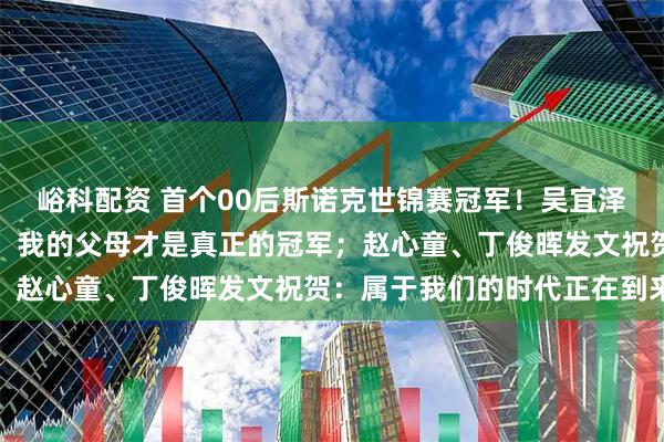峪科配资 首个00后斯诺克世锦赛冠军！吴宜泽：没人比我更渴望夺冠，我的父母才是真正的冠军；赵心童、丁俊晖发文祝贺：属于我们的时代正在到来