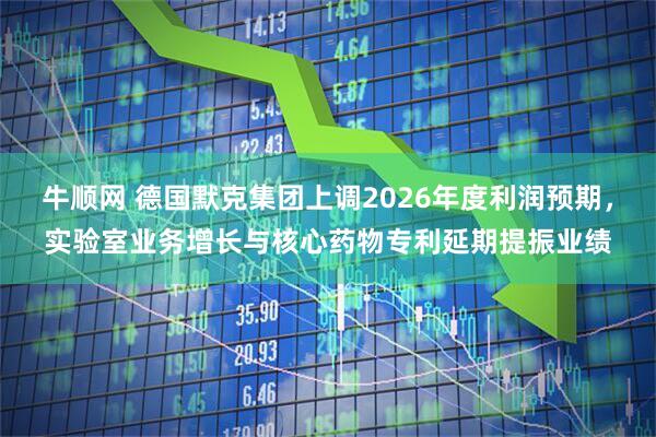 牛顺网 德国默克集团上调2026年度利润预期，实验室业务增长与核心药物专利延期提振业绩