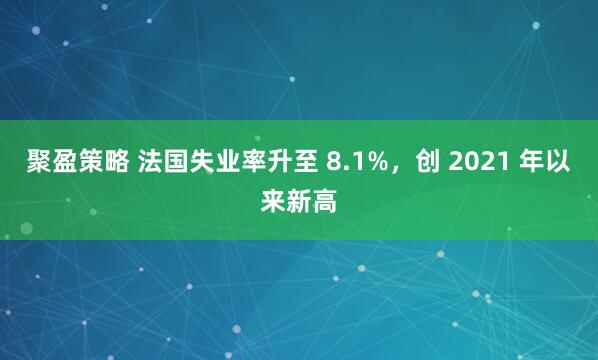 聚盈策略 法国失业率升至 8.1%，创 2021 年以来新高