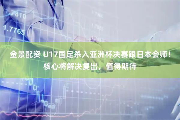 金景配资 U17国足杀入亚洲杯决赛跟日本会师！核心将解决复出，值得期待