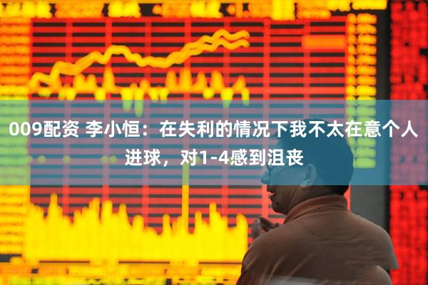 009配资 李小恒：在失利的情况下我不太在意个人进球，对1-4感到沮丧