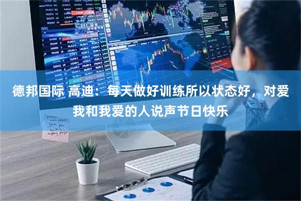 德邦国际 高迪：每天做好训练所以状态好，对爱我和我爱的人说声节日快乐