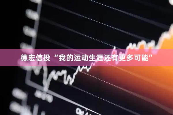 德宏信投 “我的运动生涯还有更多可能”