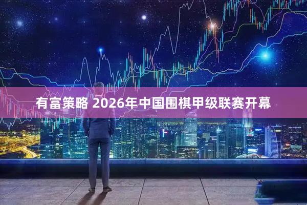 有富策略 2026年中国围棋甲级联赛开幕