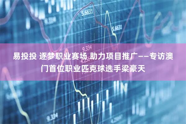 易投投 逐梦职业赛场 助力项目推广——专访澳门首位职业匹克球选手梁豪天