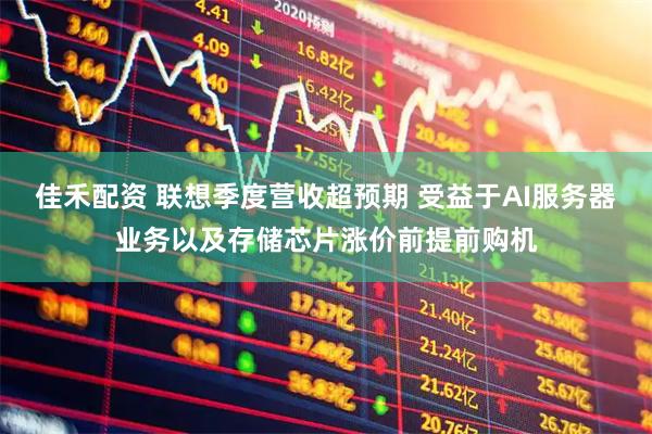 佳禾配资 联想季度营收超预期 受益于AI服务器业务以及存储芯片涨价前提前购机