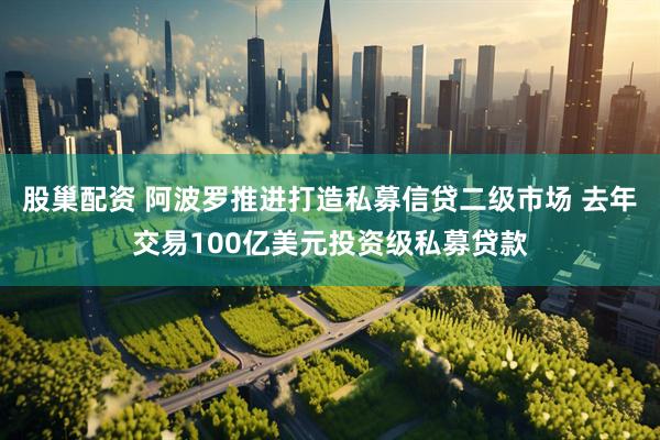 股巢配资 阿波罗推进打造私募信贷二级市场 去年交易100亿美元投资级私募贷款