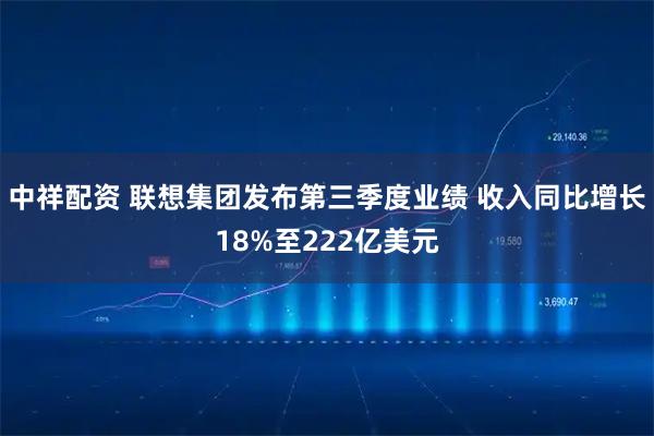 中祥配资 联想集团发布第三季度业绩 收入同比增长18%至222亿美元