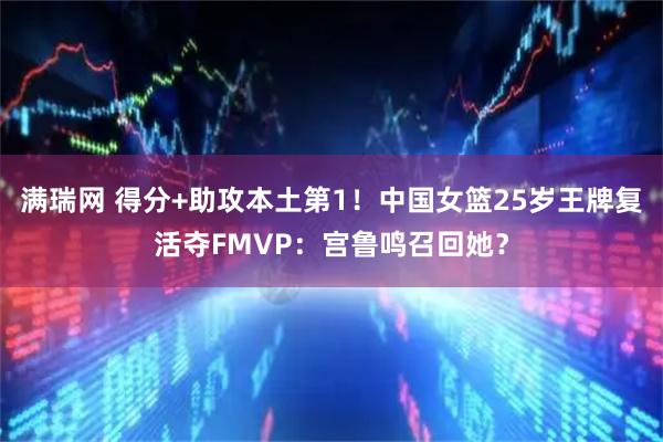满瑞网 得分+助攻本土第1！中国女篮25岁王牌复活夺FMVP：宫鲁鸣召回她？