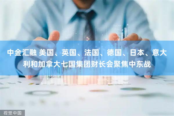 中金汇融 美国、英国、法国、德国、日本、意大利和加拿大七国集团财长会聚焦中东战