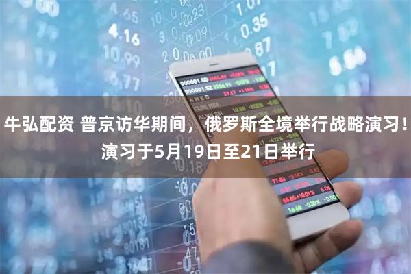 牛弘配资 普京访华期间，俄罗斯全境举行战略演习！ 演习于5月19日至21日举行