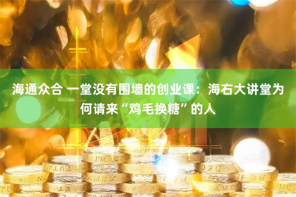 海通众合 一堂没有围墙的创业课：海右大讲堂为何请来“鸡毛换糖”的人