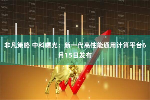 非凡策略 中科曙光：新一代高性能通用计算平台6月15日发布
