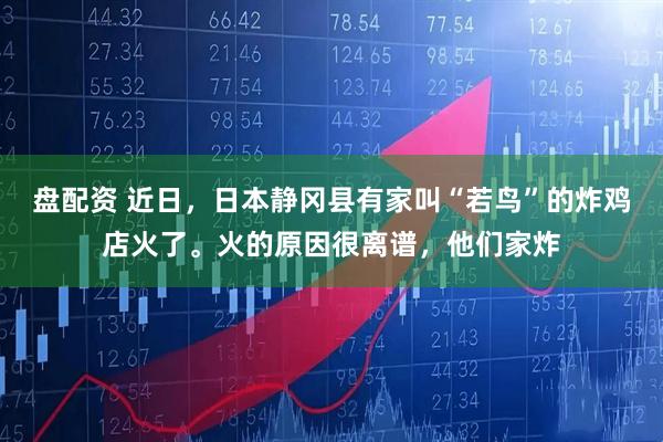 盘配资 近日，日本静冈县有家叫“若鸟”的炸鸡店火了。火的原因很离谱，他们家炸
