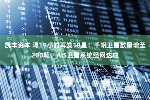 凯丰资本 隔19小时再发18星！千帆卫星数量增至200颗，AIS卫星系统组网达成