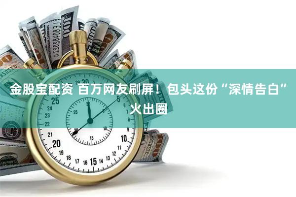 金股宝配资 百万网友刷屏！包头这份“深情告白”火出圈