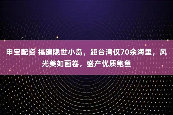 申宝配资 福建隐世小岛，距台湾仅70余海里，风光美如画卷，盛产优质鲍鱼