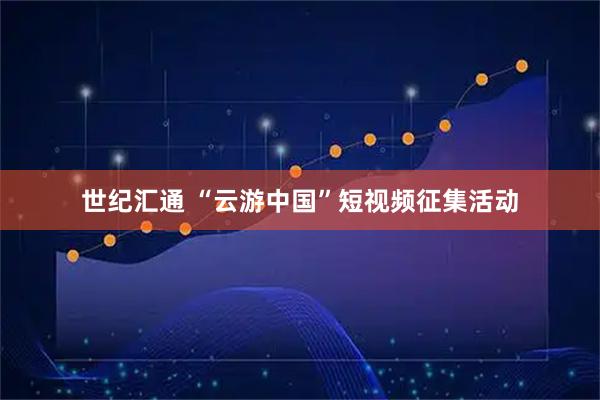 世纪汇通 “云游中国”短视频征集活动