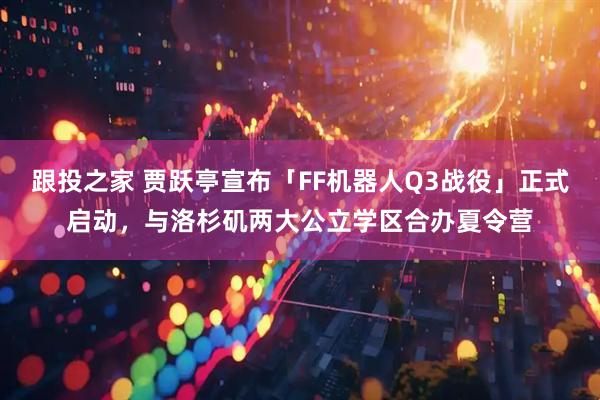 跟投之家 贾跃亭宣布「FF机器人Q3战役」正式启动，与洛杉矶两大公立学区合办夏令营