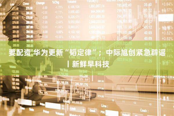 要配资 华为更新“韬定律”；中际旭创紧急辟谣丨新鲜早科技
