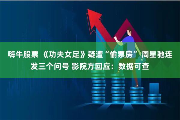 嗨牛股票 《功夫女足》疑遭“偷票房” 周星驰连发三个问号 影院方回应：数据可查