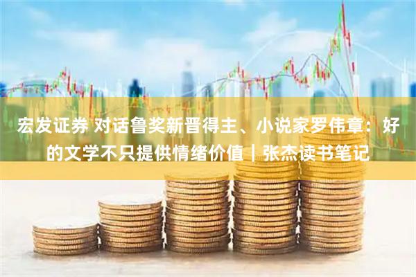 宏发证券 对话鲁奖新晋得主、小说家罗伟章：好的文学不只提供情绪价值｜张杰读书笔记