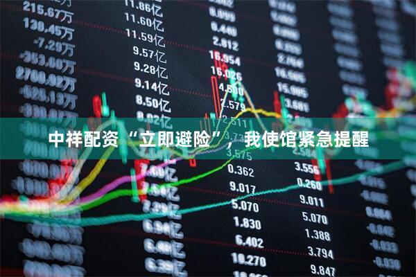 中祥配资 “立即避险”，我使馆紧急提醒
