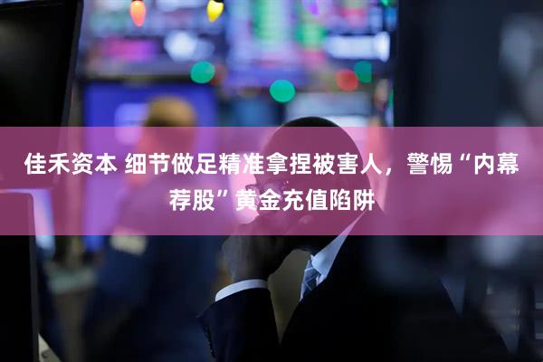 佳禾资本 细节做足精准拿捏被害人，警惕“内幕荐股”黄金充值陷阱
