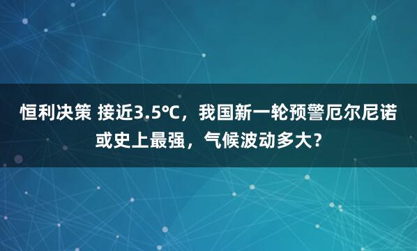 恒利决策 接近3.5℃，我国新一轮预警厄尔尼诺或史上最强，气候波动多大？