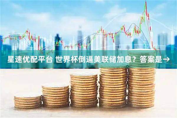 星速优配平台 世界杯倒逼美联储加息？答案是→