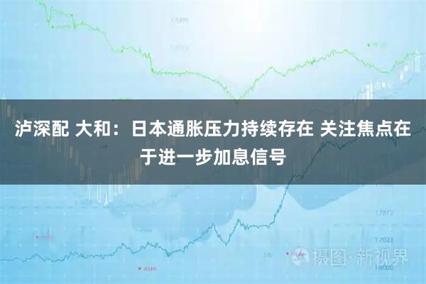 泸深配 大和：日本通胀压力持续存在 关注焦点在于进一步加息信号